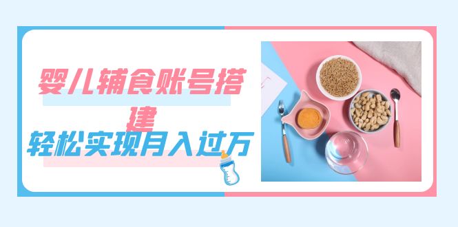 紧跟时代发展，婴儿辅食账号搭建（教程+素材）