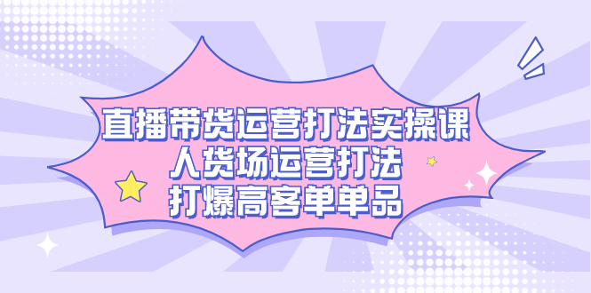 直播带货运营打法实操课，人货场运营打法，打爆高客单单品