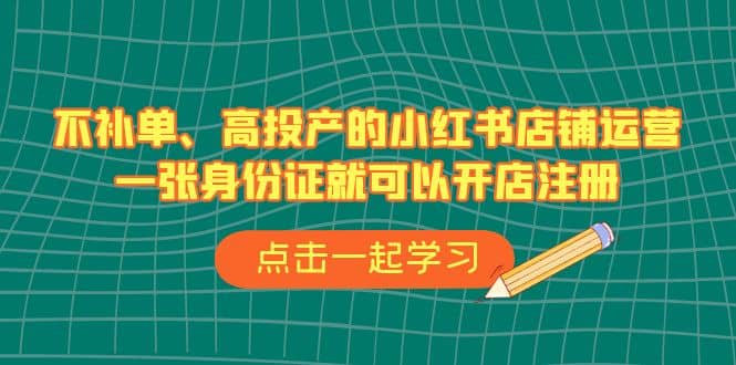 不补单、高投产的小红书店铺运营，一张SFZ就可以开店注册（33节课）