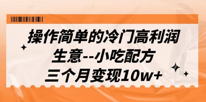 操作简单的冷门高利润生意--小吃配方，三个月变现10w+（教程+配方资料）