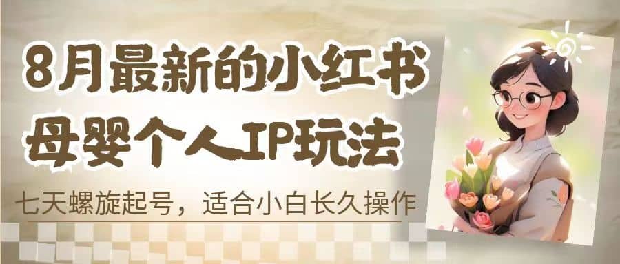 8月最新的小红书母婴个人IP玩法，七天螺旋起号 小白长久操作(附带全部教程) 