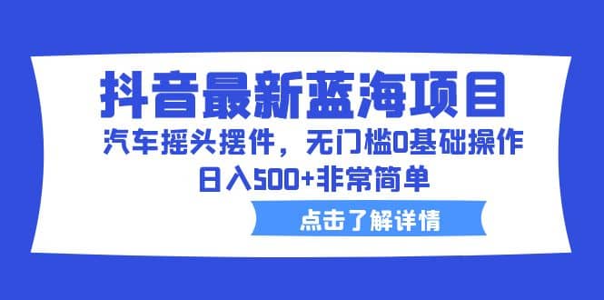 抖音最新蓝海项目，汽车摇头摆件，无门槛0基础操作