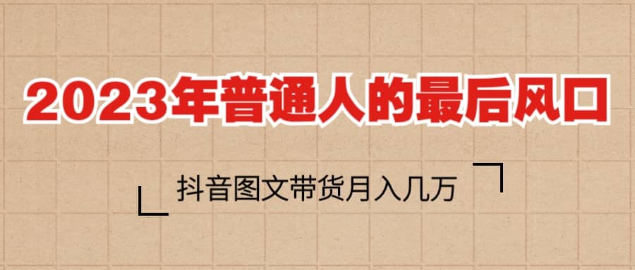 2023普通人的最后风口，抖音图文带货