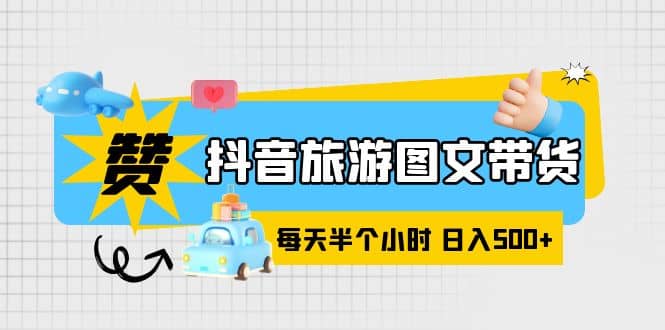 抖音旅游图文带货，零门槛，操作简单，每天半个小时