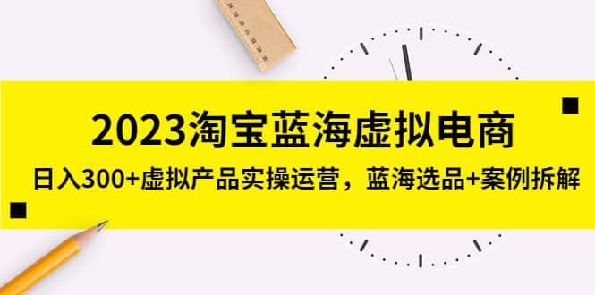 2023淘宝蓝海虚拟电商，虚拟产品实操运营，蓝海选品+案例拆解