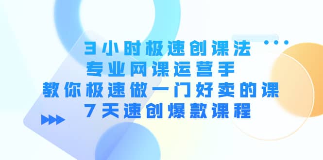 3小时极速创课法，专业网课运营手 教你极速做一门好卖的课 7天速创爆款课程