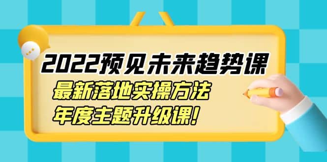 2022预见未来趋势课：最新落地实操方法，年度主题升级课