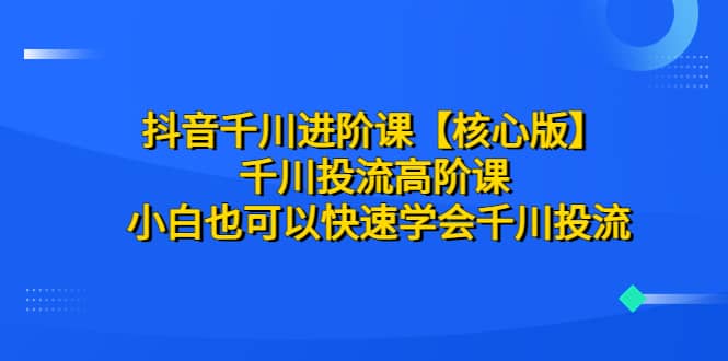 抖音千川进阶课【核心版】 千川投流高阶课 小白也可以快速学会千川投流