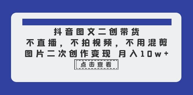 抖音图文二创带货，不直播，不拍视频，不用混剪，图片二次创作变现