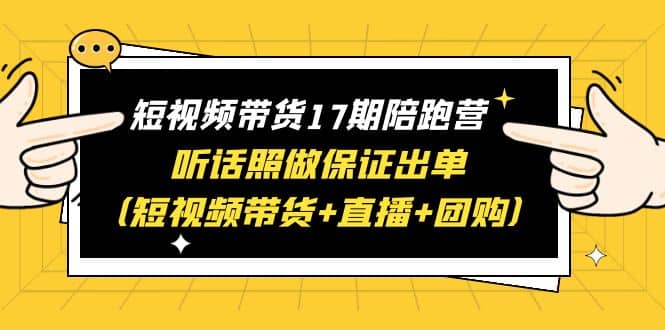 短视频带货17期陪跑营 听话照做保证出单（短视频带货+直播+团购）