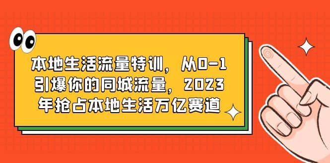 本地生活流量特训，从0-1引爆你的同城流量，2023年抢占本地生活万亿赛道