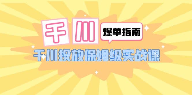 千川-爆单实战指南：千川投放保姆级实战课（22节课时）