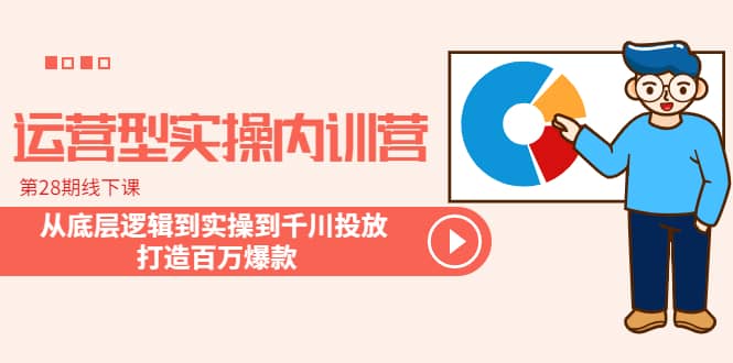 运营型实操内训营-第28期线下课 从底层逻辑到实操到千川投放 打造百万爆款