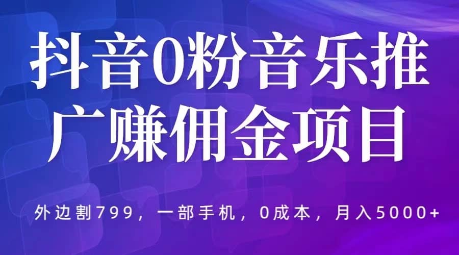 抖音0粉音乐推广赚佣金项目，外边割799，一部手机0成本就可操作