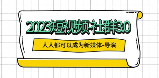 2023短视频-社群3.0，人人都可以成为新媒体-导演 (包含内部社群直播课全套) 