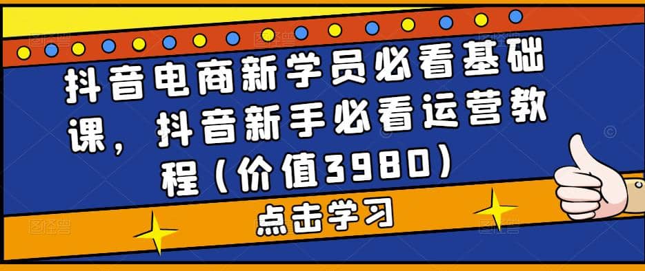 抖音电商新学员必看基础课，抖音新手必看运营教程(价值3980) 