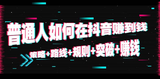 普通人如何在抖音赚到钱：策略+路线+规则+突破+赚钱（10节课）