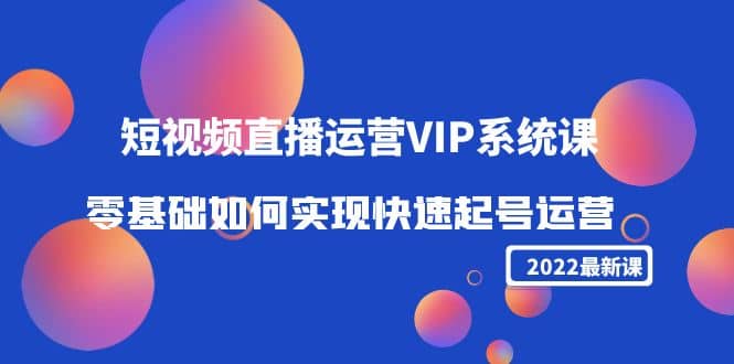 2022短视频直播运营VIP系统课：零基础如何实现快速起号运营（价值2999）