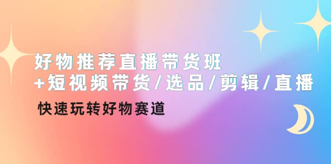 好物推荐直播带货班+短视频带货/选品/剪辑/直播，快速玩转好物赛道