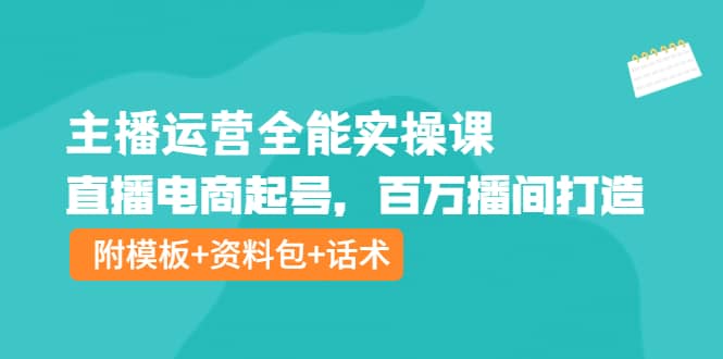 主播运营全能实操课：直播电商起号，百万播间打造（附模板+资料包+话术）