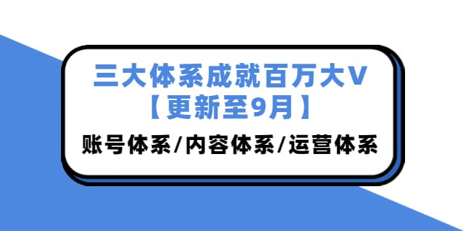 三大体系成就百万大V【更新至9月】，账号体系/内容体系/运营体系 (26节课) 