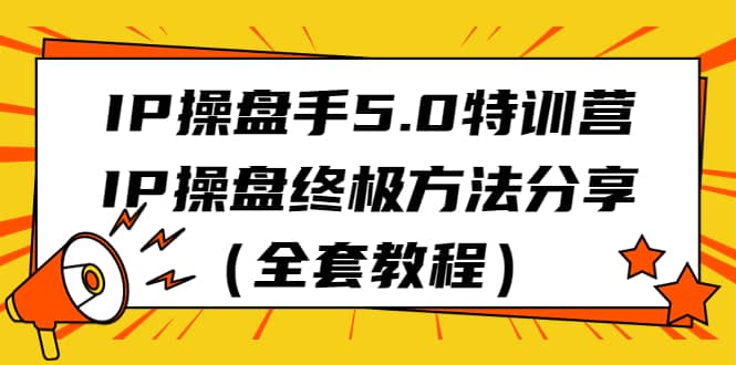 IP操盘手5.0特训营，IP操盘终极方法分享（全套教程）