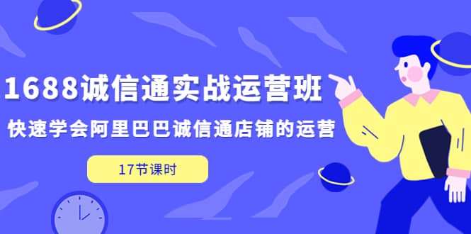 1688诚信通实战运营班，快速学会阿里巴巴诚信通店铺的运营(17节课) 