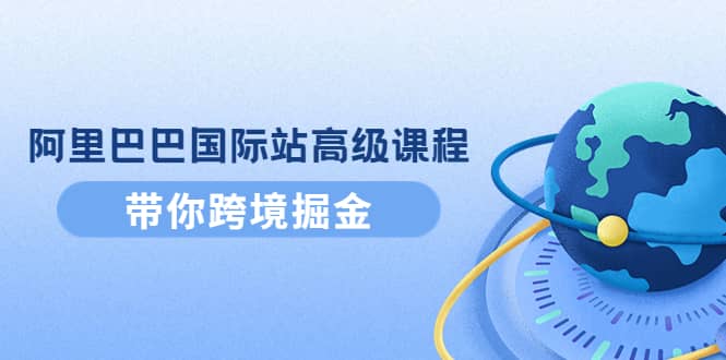 阿里巴巴国际站高级课程：带你跨境掘金，选品+优化+广告+推广