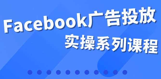 百万级广告操盘手带你玩Facebook全系列投放：运营和广告优化技能实操