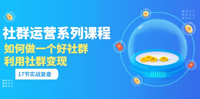 「社群运营系列课程」如何做一个好社群，利用社群变现（17节实战复盘） 