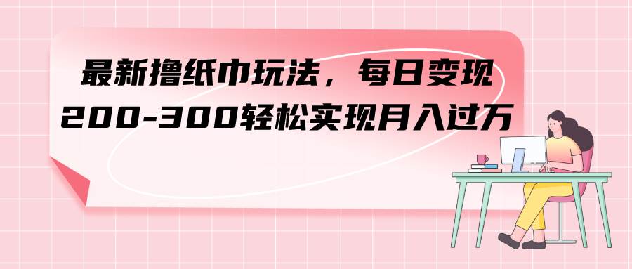 最新撸纸巾玩法，每日变现 200-300轻松实现