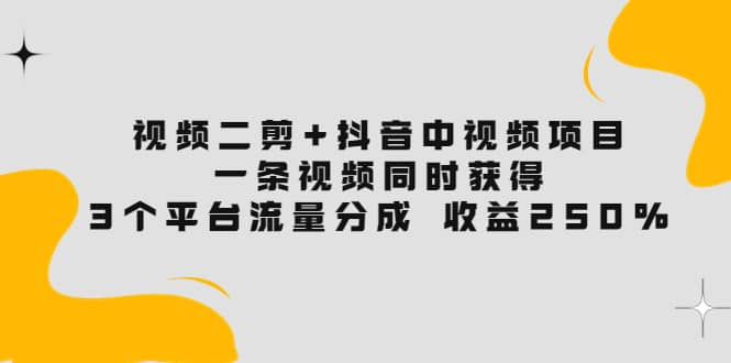 视频二剪+抖音中视频项目：一条视频获得3个平台流量分成 收益250% 价值4980 