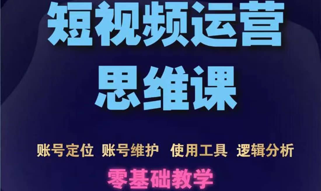 短视频运营思维课：账号定位+账号维护+使用工具+逻辑分析（10节课） 