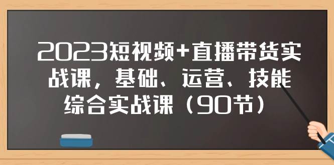 2023短视频+直播带货实战课，基础、运营、技能综合实操课（90节）