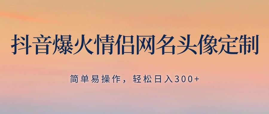 抖音爆火情侣网名头像定制，简单易操作，轻松一天300+，无需养号