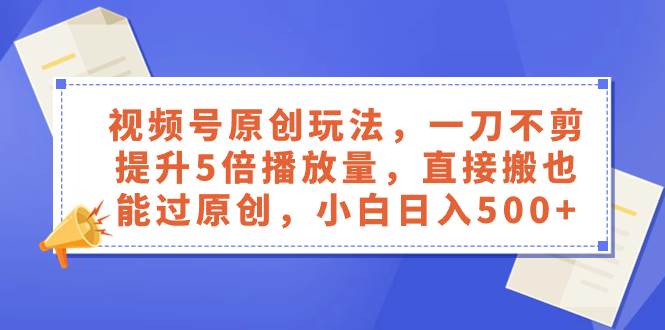 视频号原创玩法，一刀不剪提升5倍播放量，直接搬也能过原创