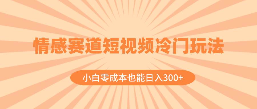 情感赛道短视频冷门玩法，小白零成本也能一天300+（教程+素材）