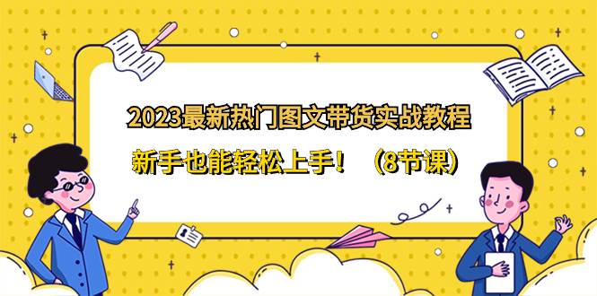 2023最新热门-图文带货实战教程，新手也能轻松上手！（8节课）