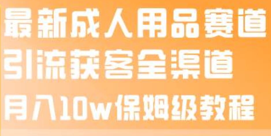 最新成人用品赛道引流获客全渠道，保姆级教程