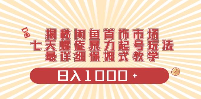 揭秘闲鱼首饰市场，七天螺旋暴力起号玩法，最详细保姆式教学，一天1000+