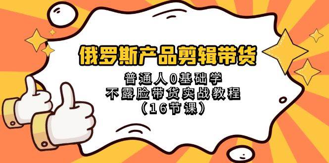 产品剪辑带货，普通人0基础学不露脸带货实战教程（16节课）