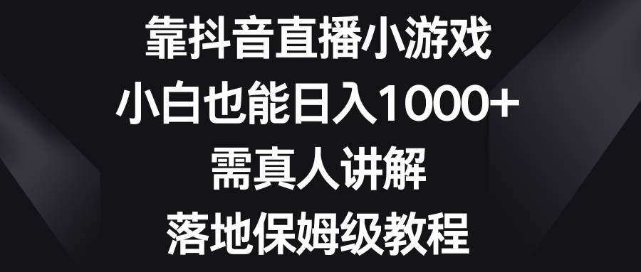 靠抖音直播小游戏，小白也能一天1000+，需真人讲解，落地保姆级教程