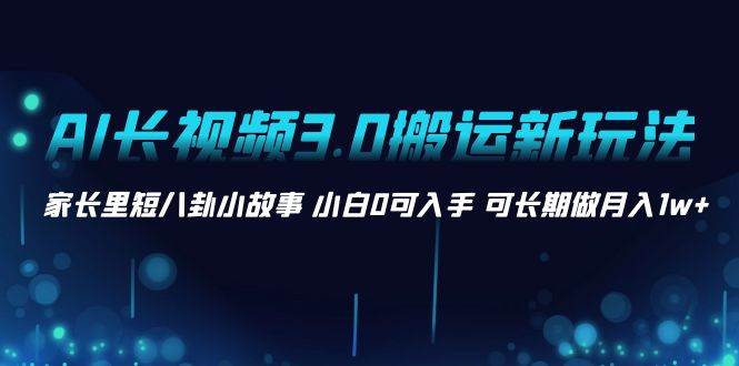 AI长视频3.0搬运新玩法 家长里短八卦小故事 小白0可入手 可长期做一个月1w+