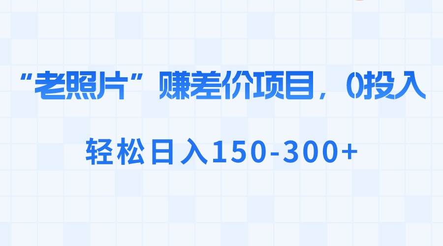 “老照片”赚差价，0投入，轻松一天150-300+