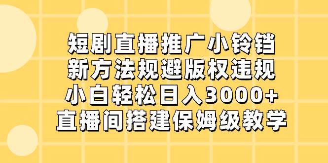 短剧直播推广小铃铛，新方法规避版权违规，小白轻松一天3000+，直播间搭...