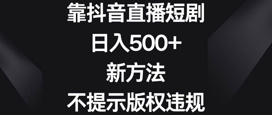 靠抖音直播短剧，一天500+，新方法、不提示版权违规