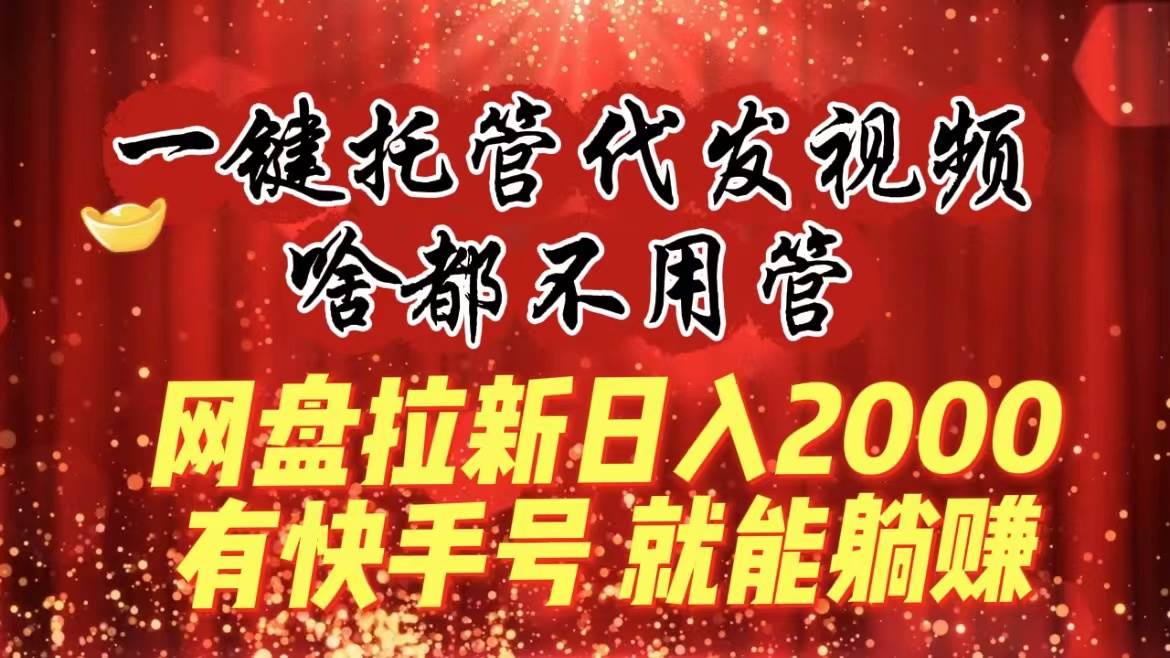 一键托管代发视频，啥都不用管，网盘拉新一天2000+，有快手号就能躺赚