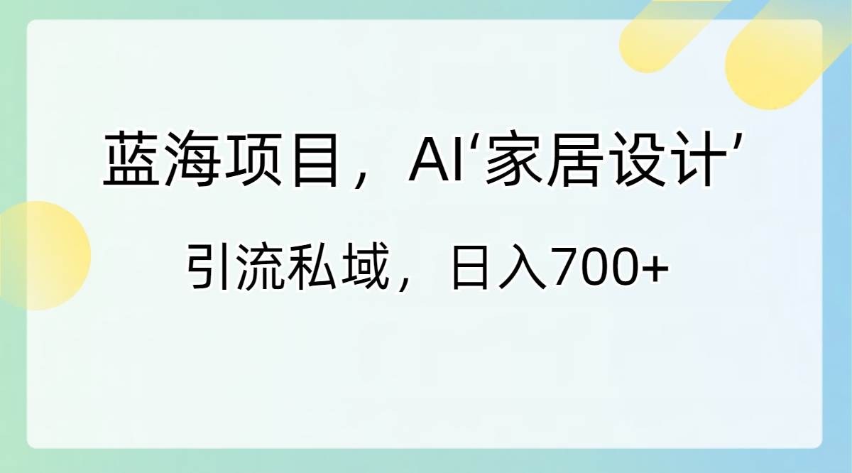 蓝海项目，AI‘家居设计’ 引流私域，一天700+