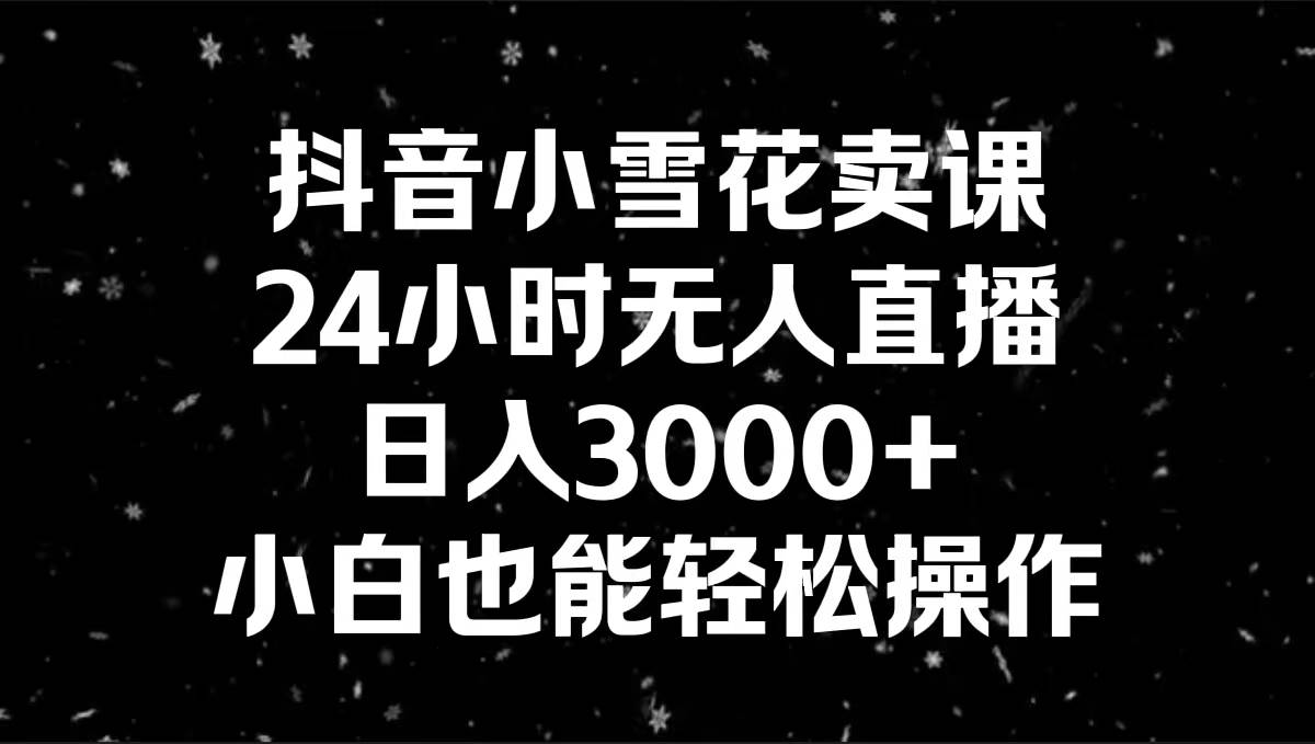 抖音小雪花卖课，小白也能轻松操作