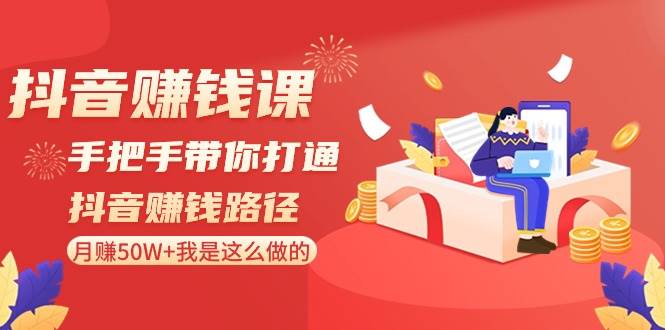 抖音赚钱课-手把手带你打通抖音赚钱路径：一个月50W+我是这么做的！